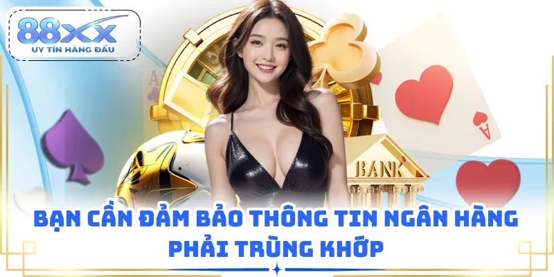 Bạn cần đảm bảo thông tin ngân hàng phải trùng khớp